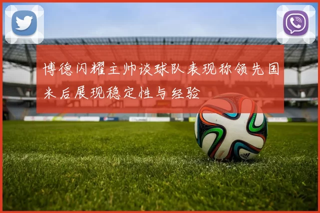 博德闪耀主帅谈球队表现称领先国米后展现稳定性与经验