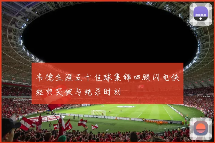韦德生涯五十佳球集锦回顾闪电侠经典突破与绝杀时刻