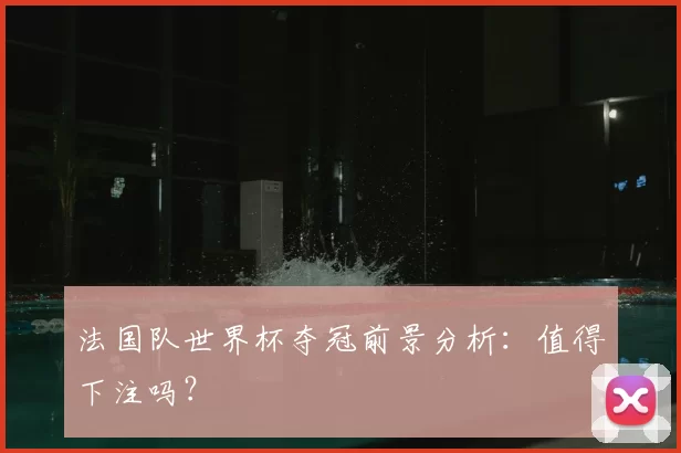法国队世界杯夺冠前景分析：值得下注吗？
