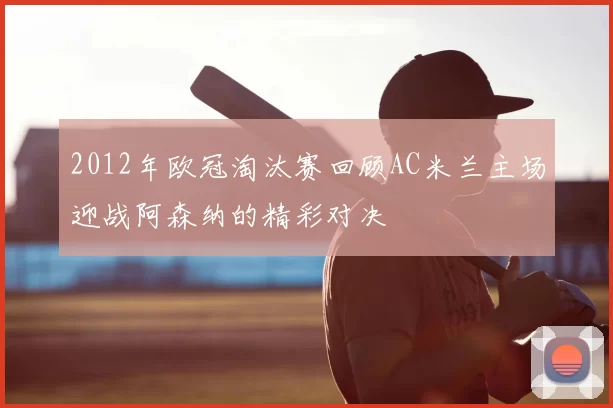 2012年欧冠淘汰赛回顾AC米兰主场迎战阿森纳的精彩对决