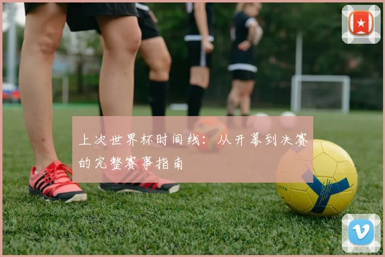 上次世界杯时间线：从开幕到决赛的完整赛事指南