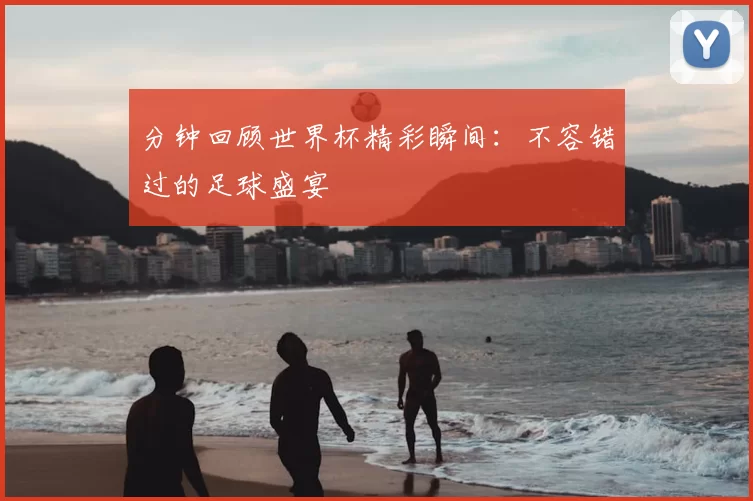 分钟回顾世界杯精彩瞬间:不容错过的足球盛宴
