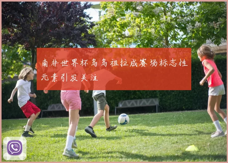 南非世界杯乌乌祖拉成赛场标志性元素引发关注