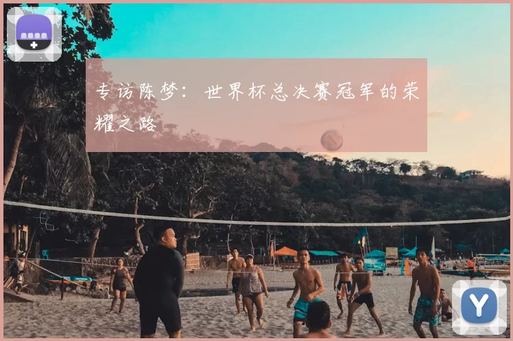 专访陈梦：世界杯总决赛冠军的荣耀之路