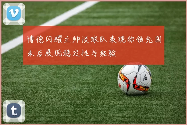 博德闪耀主帅谈球队表现称领先国米后展现稳定性与经验