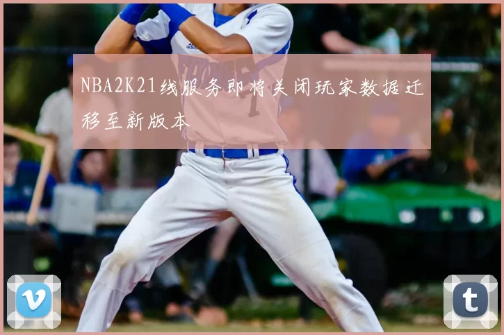 NBA2K21线服务即将关闭玩家数据迁移至新版本