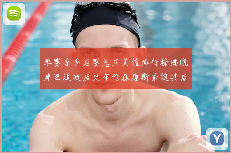 单赛季季后赛总正负值排行榜揭晓库里追赶历史布伦森唐斯紧随其后
