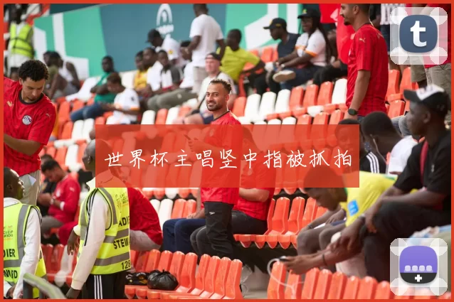 世界杯主唱竖中指被抓拍