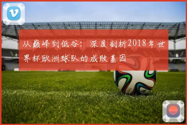 从巅峰到低谷：深度剖析2018年世界杯欧洲球队的成败基因