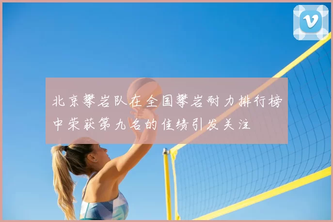 北京攀岩队在全国攀岩耐力排行榜中荣获第九名的佳绩引发关注
