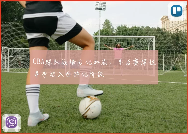 CBA球队战绩分化加剧，季后赛席位争夺进入白热化阶段