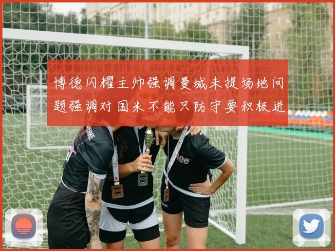 博德闪耀主帅强调曼城未提场地问题强调对国米不能只防守要积极进攻