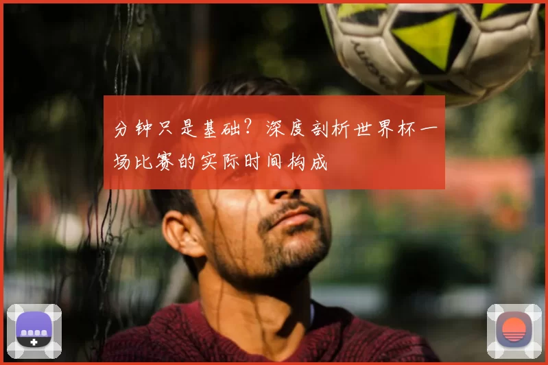 分钟只是基础？深度剖析世界杯一场比赛的实际时间构成