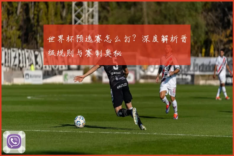 世界杯预选赛怎么打?深度解析晋级规则与赛制奥秘