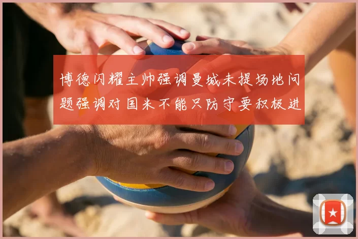 博德闪耀主帅强调曼城未提场地问题强调对国米不能只防守要积极进攻