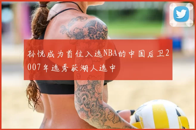 孙悦成为首位入选NBA的中国后卫2007年选秀获湖人选中