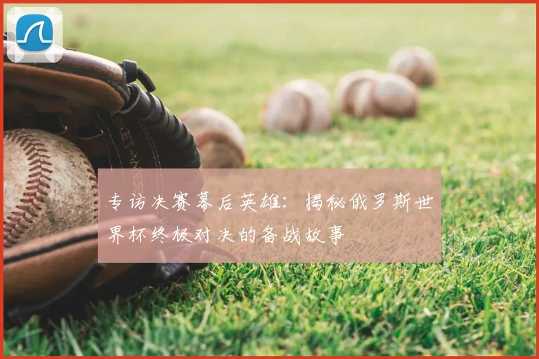 专访决赛幕后英雄：揭秘俄罗斯世界杯终极对决的备战故事