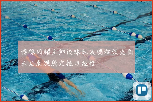 博德闪耀主帅谈球队表现称领先国米后展现稳定性与经验
