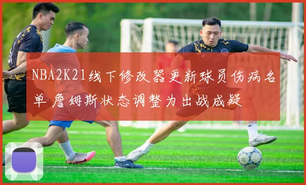 NBA2K21线下修改器更新球员伤病名单 詹姆斯状态调整为出战成疑