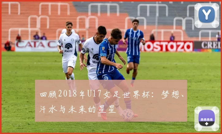 回顾2018年U17女足世界杯：梦想、汗水与未来的星星