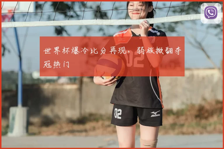 世界杯爆冷比分再现，弱旅掀翻夺冠热门