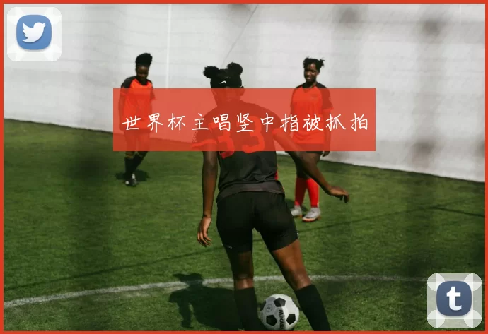 世界杯主唱竖中指被抓拍