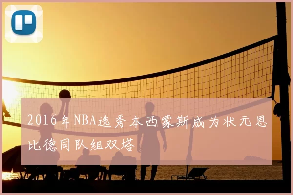 2016年NBA选秀本西蒙斯成为状元恩比德同队组双塔
