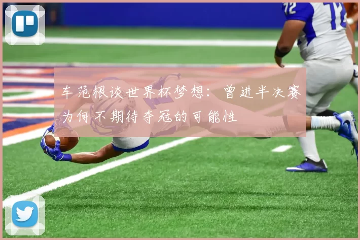 车范根谈世界杯梦想:曾进半决赛为何不期待夺冠的可能性