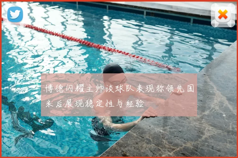 博德闪耀主帅谈球队表现称领先国米后展现稳定性与经验
