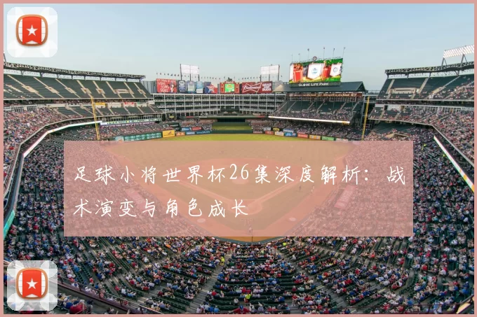 足球小将世界杯26集深度解析：战术演变与角色成长