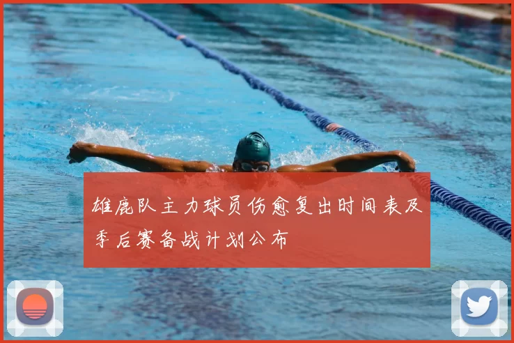 雄鹿队主力球员伤愈复出时间表及季后赛备战计划公布