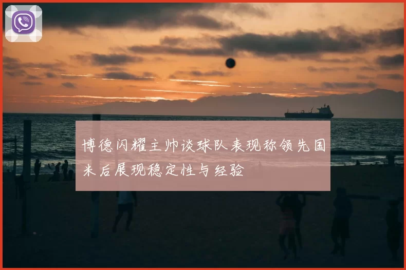 博德闪耀主帅谈球队表现称领先国米后展现稳定性与经验