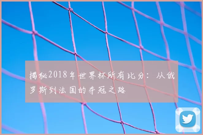 揭秘2018年世界杯所有比分:从俄罗斯到法国的夺冠之路