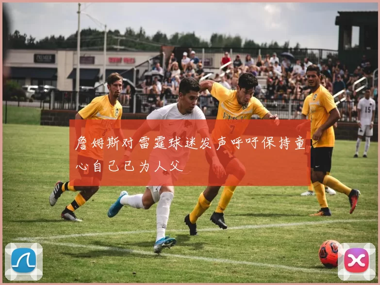 詹姆斯对雷霆球迷发声呼吁保持童心自己已为人父