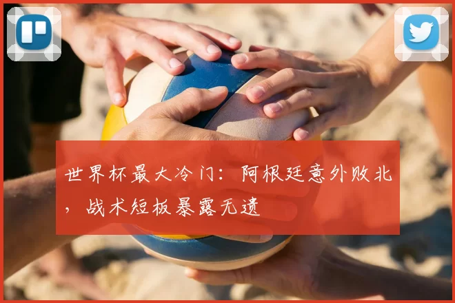 世界杯最大冷门：阿根廷意外败北，战术短板暴露无遗
