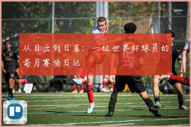 从日出到日落:一位世界杯球员的斋月赛场日记