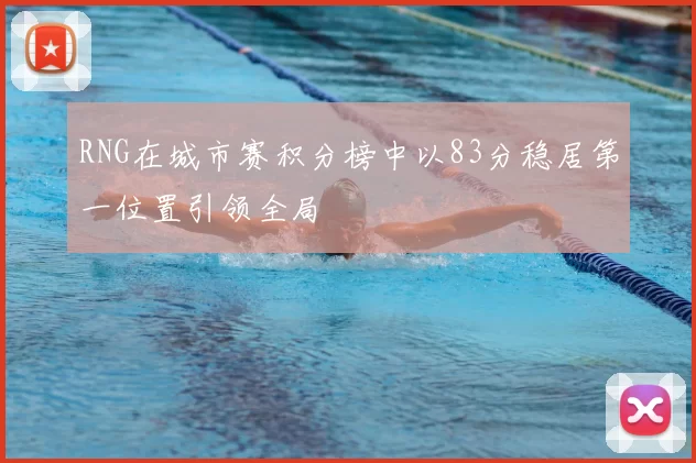 RNG在城市赛积分榜中以83分稳居第一位置引领全局