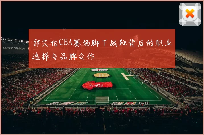 郭艾伦CBA赛场脚下战靴背后的职业选择与品牌合作
