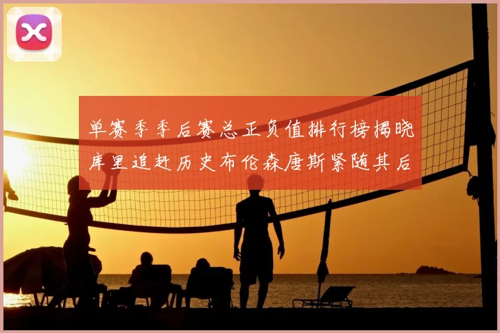 单赛季季后赛总正负值排行榜揭晓库里追赶历史布伦森唐斯紧随其后