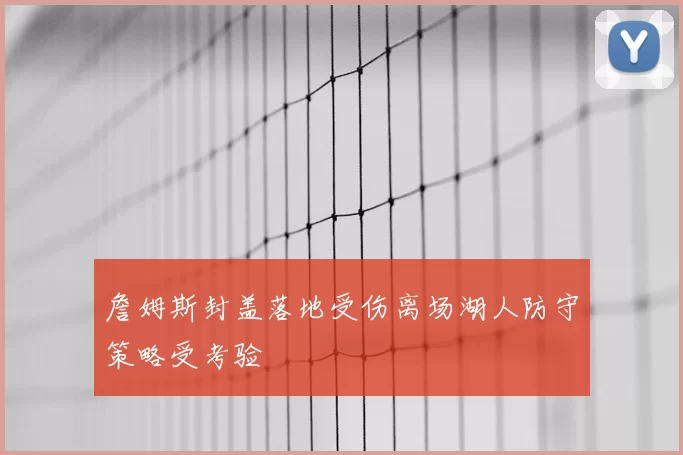 詹姆斯封盖落地受伤离场湖人防守策略受考验