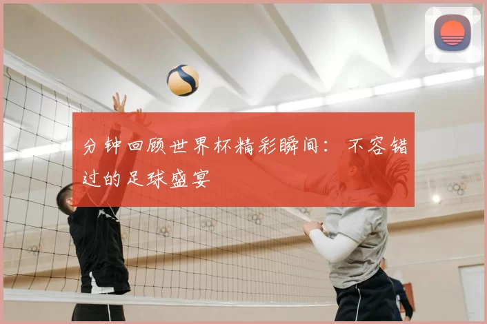 分钟回顾世界杯精彩瞬间：不容错过的足球盛宴