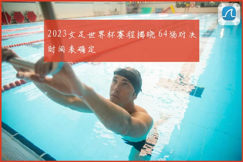 2023女足世界杯赛程揭晓 64场对决时间表确定
