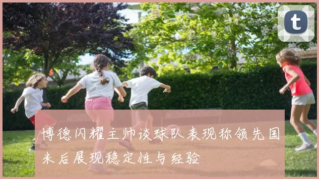 博德闪耀主帅谈球队表现称领先国米后展现稳定性与经验