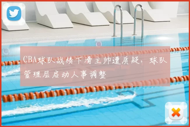 CBA球队战绩下滑主帅遭质疑,球队管理层启动人事调整