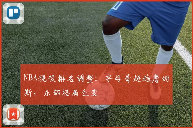 NBA现役排名调整:字母哥超越詹姆斯,东部格局生变
