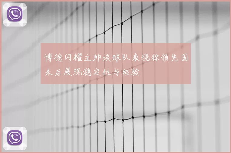 博德闪耀主帅谈球队表现称领先国米后展现稳定性与经验