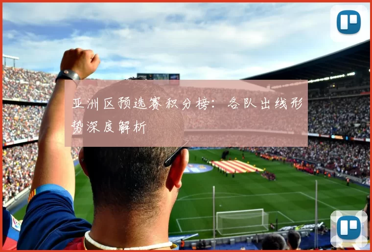 亚洲区预选赛积分榜:各队出线形势深度解析