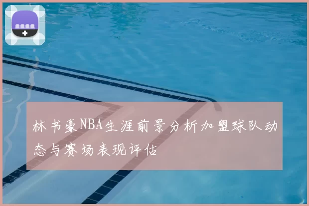 林书豪NBA生涯前景分析加盟球队动态与赛场表现评估