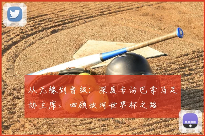 从无缘到晋级:深度专访巴拿马足协主席,回顾坎坷世界杯之路