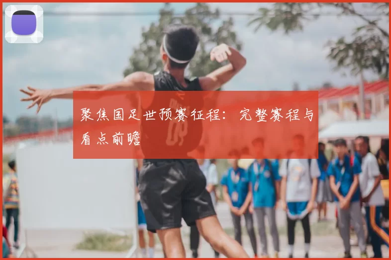 聚焦国足世预赛征程：完整赛程与看点前瞻